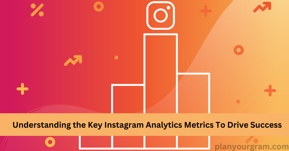 Understanding the Key Instagram Analytics Metrics To Drive Success